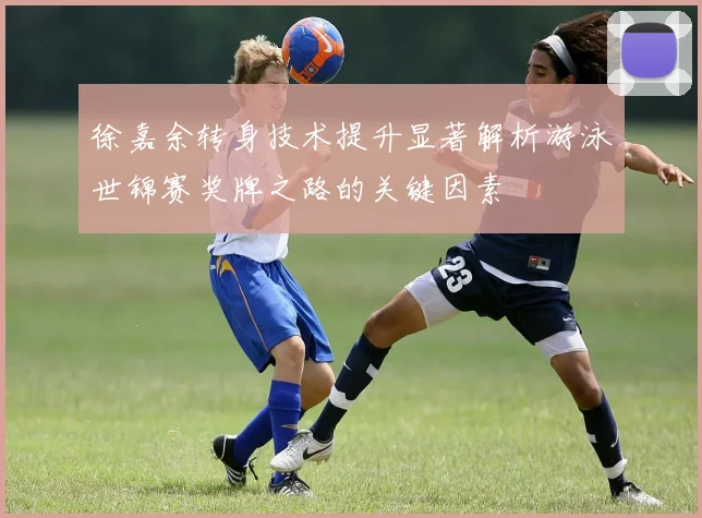 徐嘉余转身技术提升显著解析游泳世锦赛奖牌之路的关键因素