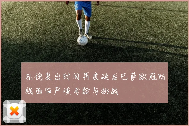 孔德复出时间再度延后巴萨欧冠防线面临严峻考验与挑战
