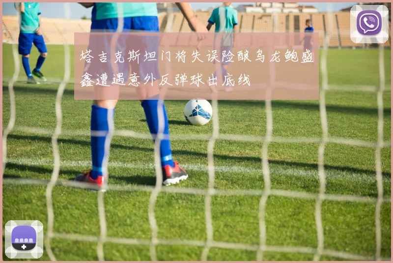 塔吉克斯坦门将失误险酿乌龙鲍盛鑫遭遇意外反弹球出底线