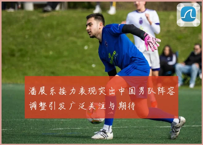 潘展乐接力表现突出中国男队阵容调整引发广泛关注与期待